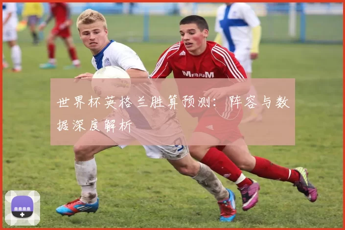 世界杯英格兰胜算预测:阵容与数据深度解析