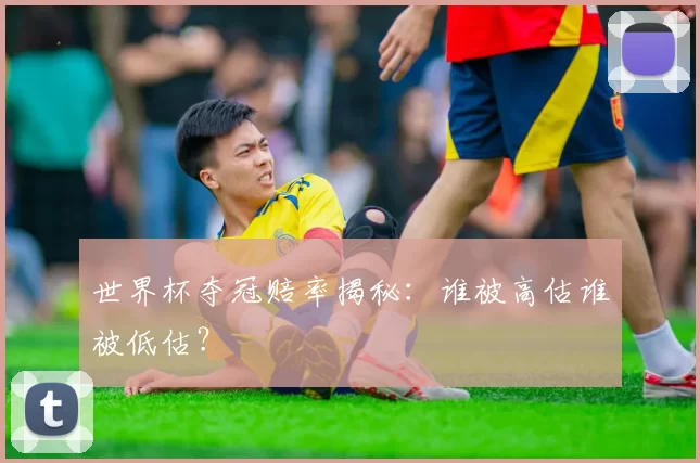 世界杯夺冠赔率揭秘：谁被高估谁被低估？