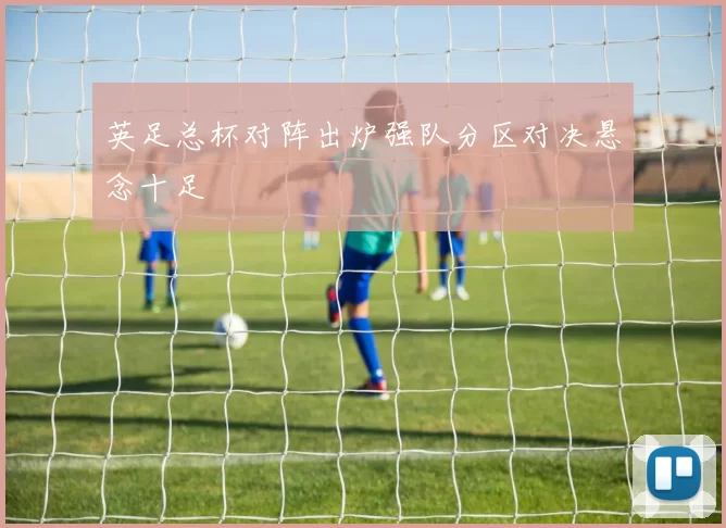 英足总杯对阵出炉强队分区对决悬念十足