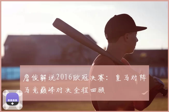 詹俊解说2016欧冠决赛:皇马对阵马竞巅峰对决全程回顾