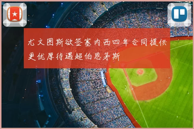 尤文图斯欲签塞内西四年合同提供更优厚待遇超伯恩茅斯