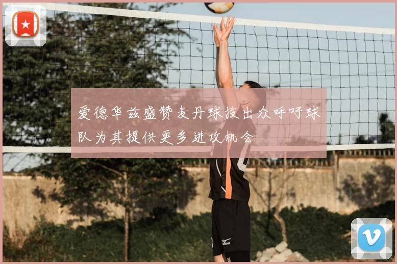 爱德华兹盛赞麦丹球技出众呼吁球队为其提供更多进攻机会
