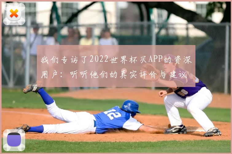 我们专访了2022世界杯买APP的资深用户：听听他们的真实评价与建议