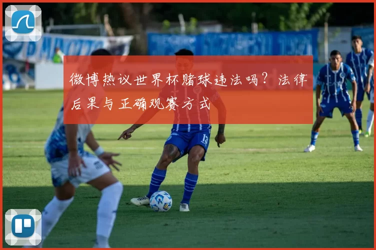 微博热议世界杯赌球违法吗?法律后果与正确观赛方式