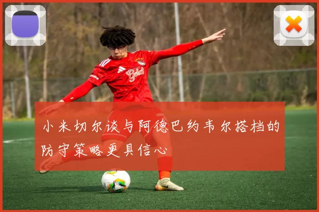 小米切尔谈与阿德巴约韦尔搭档的防守策略更具信心