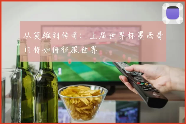从英雄到传奇：上届世界杯墨西哥门将如何征服世界