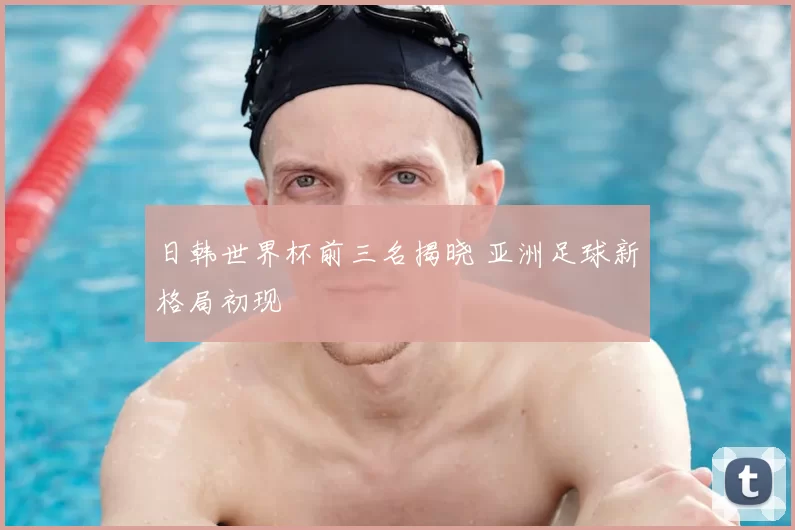 日韩世界杯前三名揭晓 亚洲足球新格局初现