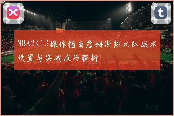 NBA2K13操作指南詹姆斯热火队战术设置与实战技巧解析