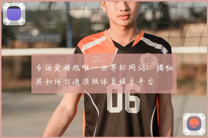 专访爱游戏唯一世界杯网站：揭秘其如何打造顶级体育娱乐平台