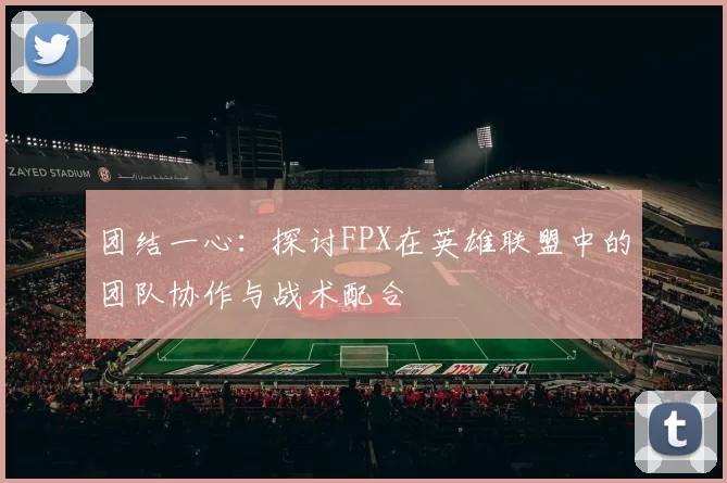 团结一心:探讨FPX在英雄联盟中的团队协作与战术配合