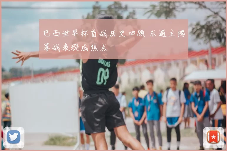 巴西世界杯首战历史回顾 东道主揭幕战表现成焦点