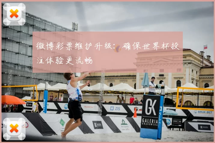 微博彩票维护升级:确保世界杯投注体验更流畅
