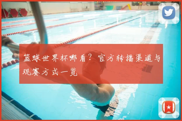 篮球世界杯哪看？官方转播渠道与观赛方式一览