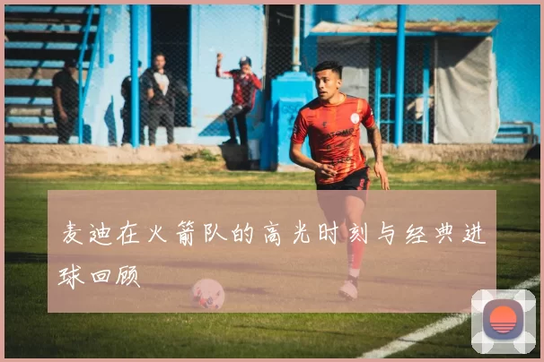 麦迪在火箭队的高光时刻与经典进球回顾