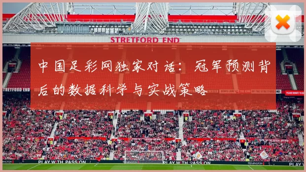 中国足彩网独家对话:冠军预测背后的数据科学与实战策略