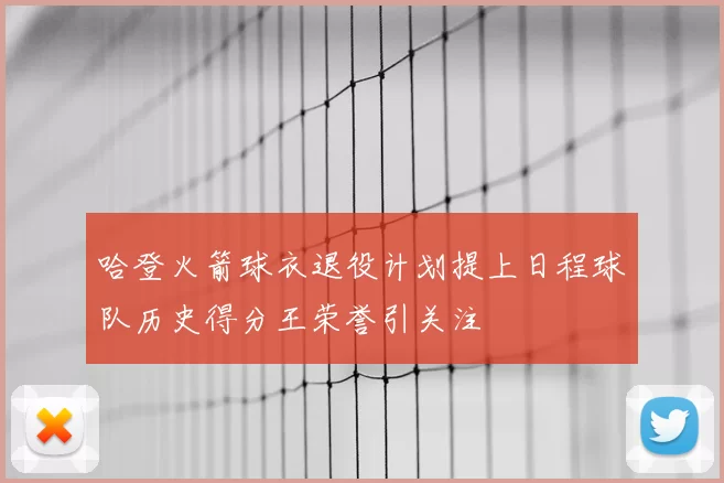哈登火箭球衣退役计划提上日程球队历史得分王荣誉引关注