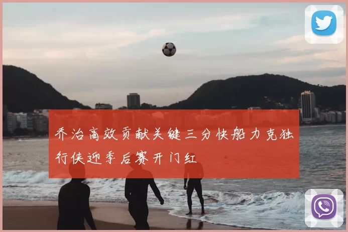 乔治高效贡献关键三分快船力克独行侠迎季后赛开门红