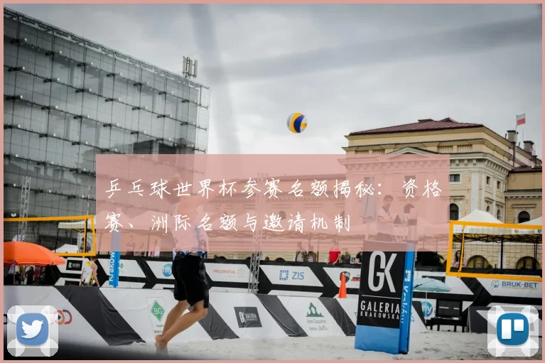 乒乓球世界杯参赛名额揭秘：资格赛、洲际名额与邀请机制