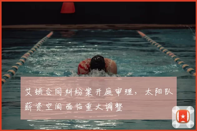 艾顿合同纠纷案开庭审理，太阳队薪资空间面临重大调整