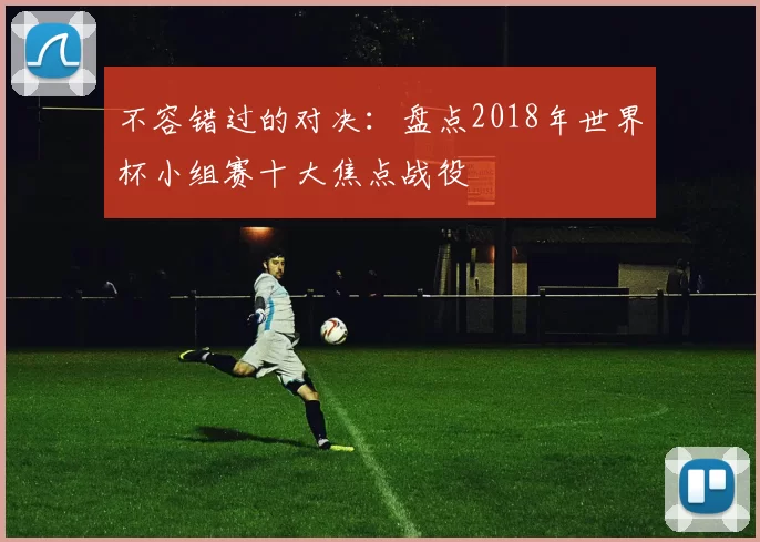 不容错过的对决：盘点2018年世界杯小组赛十大焦点战役