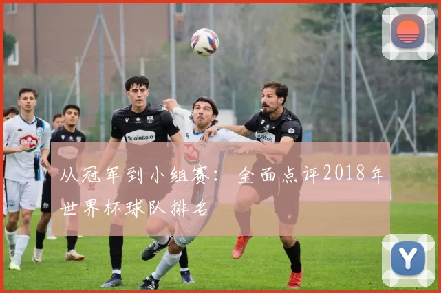 从冠军到小组赛：全面点评2018年世界杯球队排名