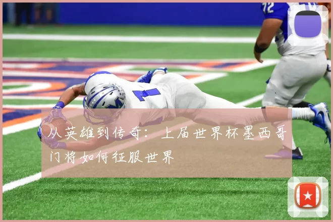 从英雄到传奇：上届世界杯墨西哥门将如何征服世界