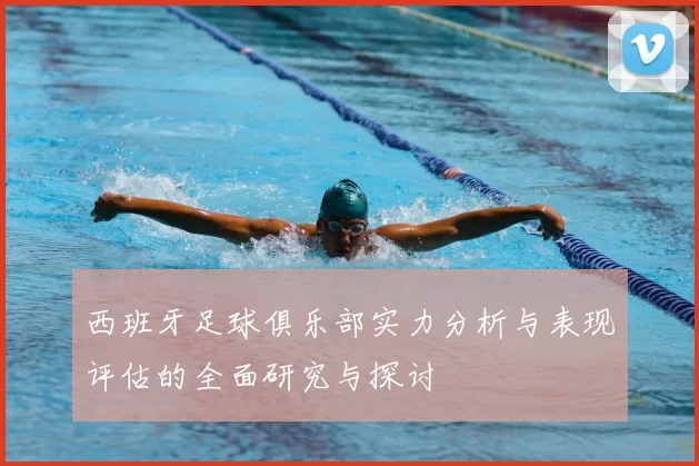 西班牙足球俱乐部实力分析与表现评估的全面研究与探讨