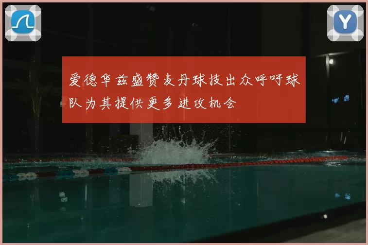 爱德华兹盛赞麦丹球技出众呼吁球队为其提供更多进攻机会
