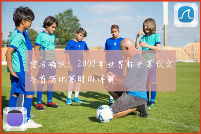 官方确认:2002年世界杯开幕仪式与首场比赛时间详解