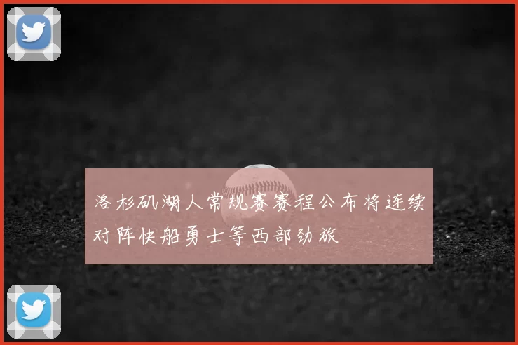 洛杉矶湖人常规赛赛程公布将连续对阵快船勇士等西部劲旅