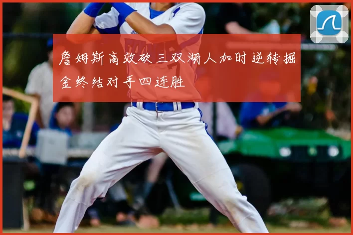 詹姆斯高效砍三双湖人加时逆转掘金终结对手四连胜