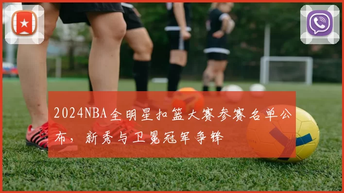 2024NBA全明星扣篮大赛参赛名单公布，新秀与卫冕冠军争锋