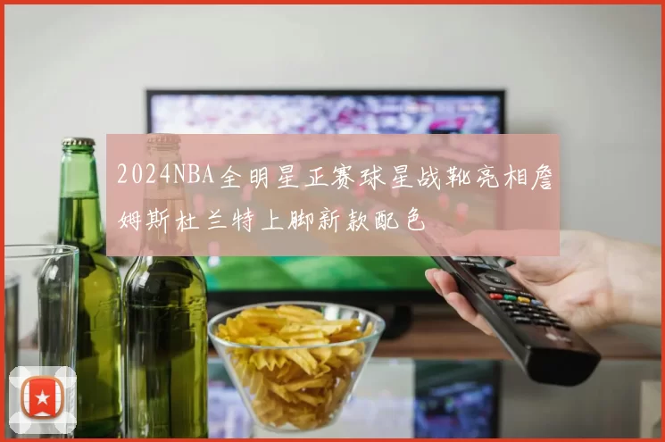 2024NBA全明星正赛球星战靴亮相詹姆斯杜兰特上脚新款配色