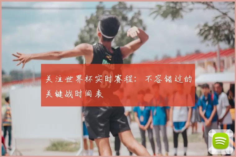 关注世界杯实时赛程:不容错过的关键战时间表
