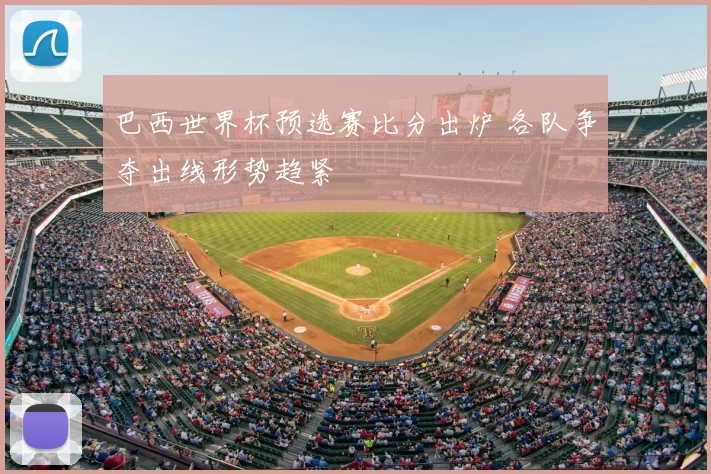 巴西世界杯预选赛比分出炉 各队争夺出线形势趋紧