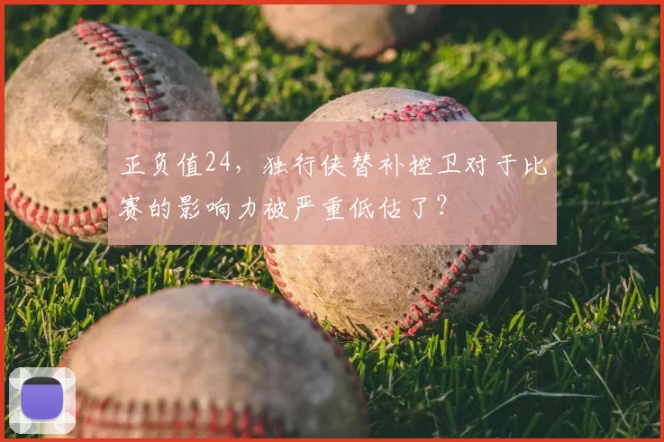 正负值24，独行侠替补控卫对于比赛的影响力被严重低估了？