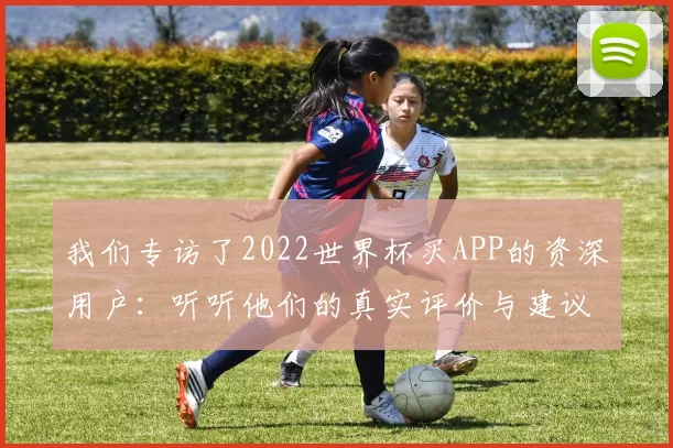 我们专访了2022世界杯买APP的资深用户:听听他们的真实评价与建议