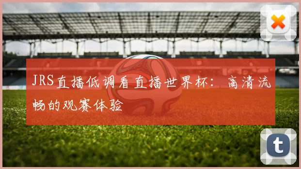 JRS直播低调看直播世界杯：高清流畅的观赛体验