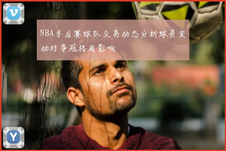 NBA季后赛球队交易动态分析球员变动对争冠格局影响