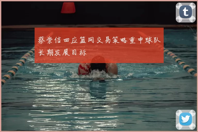 蔡崇信回应篮网交易策略重申球队长期发展目标