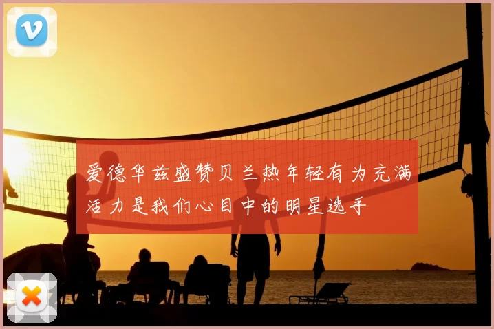 爱德华兹盛赞贝兰热年轻有为充满活力是我们心目中的明星选手