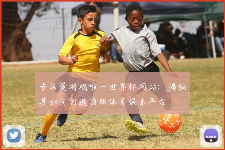 专访爱游戏唯一世界杯网站：揭秘其如何打造顶级体育娱乐平台