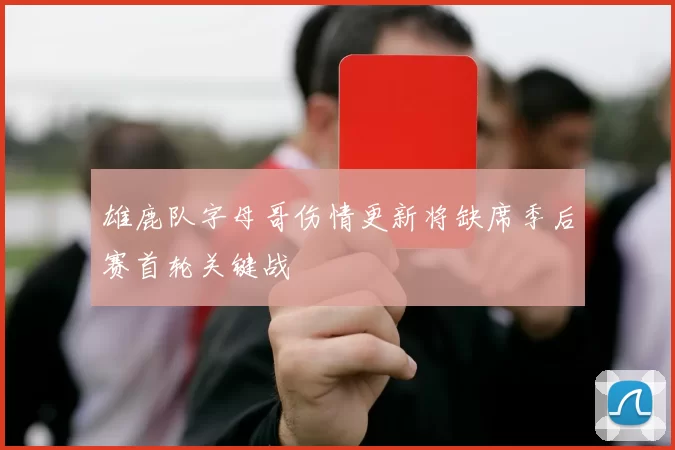 雄鹿队字母哥伤情更新将缺席季后赛首轮关键战