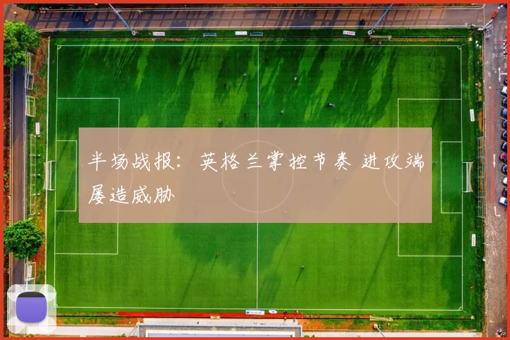 半场战报:英格兰掌控节奏 进攻端屡造威胁