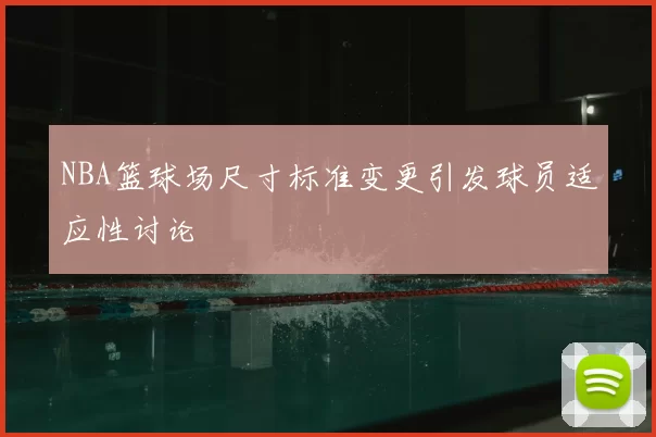 NBA篮球场尺寸标准变更引发球员适应性讨论