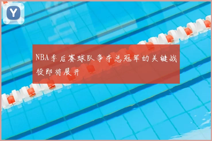 NBA季后赛球队争夺总冠军的关键战役即将展开