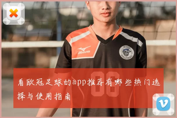 看欧冠足球的app推荐有哪些热门选择与使用指南