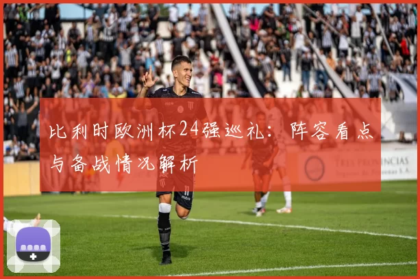 比利时欧洲杯24强巡礼:阵容看点与备战情况解析
