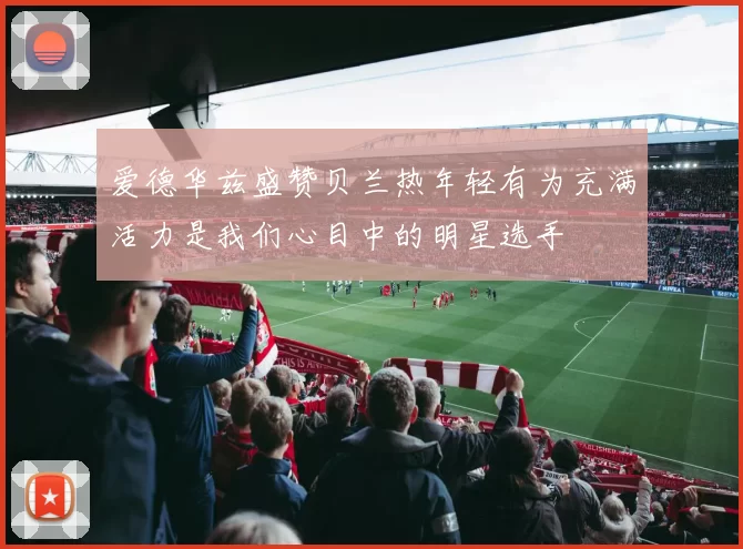 爱德华兹盛赞贝兰热年轻有为充满活力是我们心目中的明星选手
