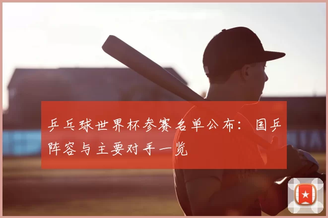 乒乓球世界杯参赛名单公布：国乒阵容与主要对手一览